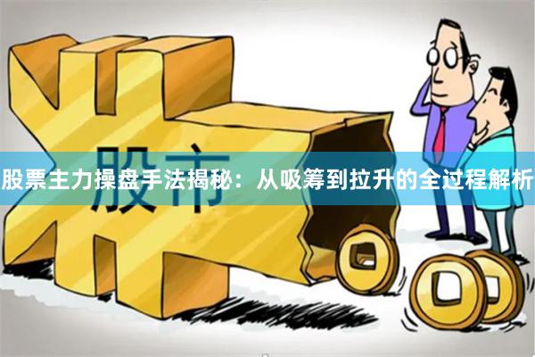 股票主力操盘手法揭秘：从吸筹到拉升的全过程解析