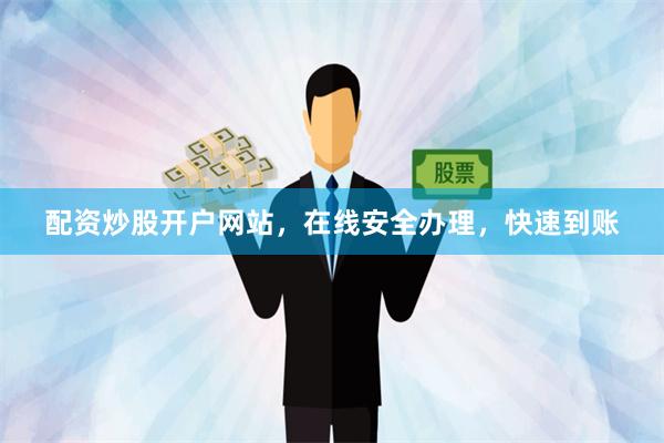 配资炒股开户网站，在线安全办理，快速到账