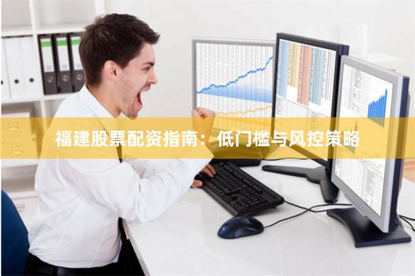 福建股票配资指南：低门槛与风控策略