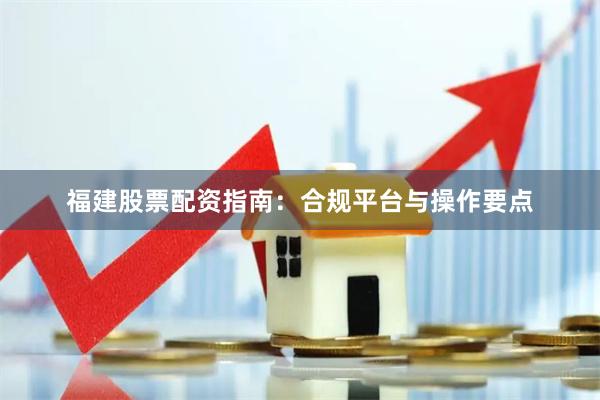 福建股票配资指南：合规平台与操作要点