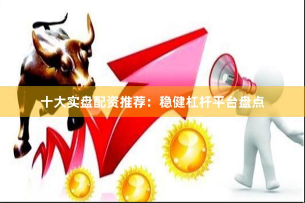 十大实盘配资推荐：稳健杠杆平台盘点