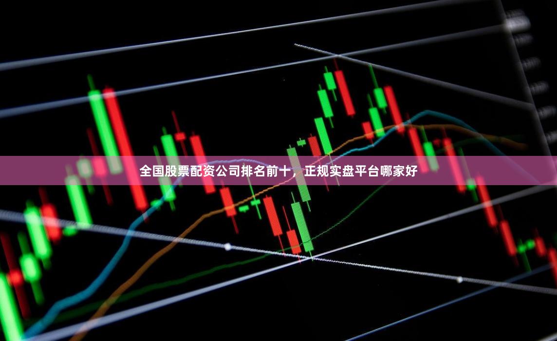 全国股票配资公司排名前十，正规实盘平台哪家好
