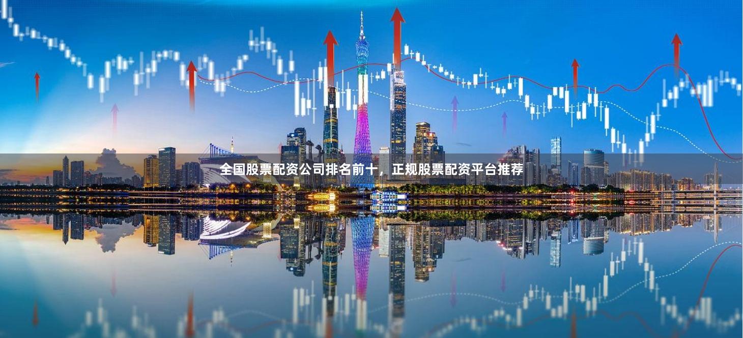 全国股票配资公司排名前十，正规股票配资平台推荐