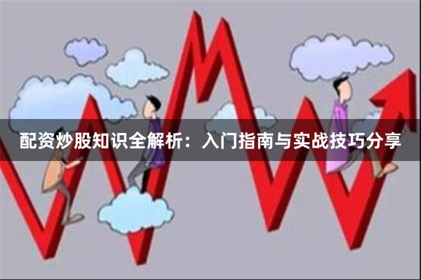 配资炒股知识全解析：入门指南与实战技巧分享