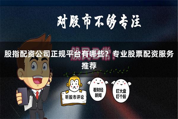 股指配资公司正规平台有哪些？专业股票配资服务推荐