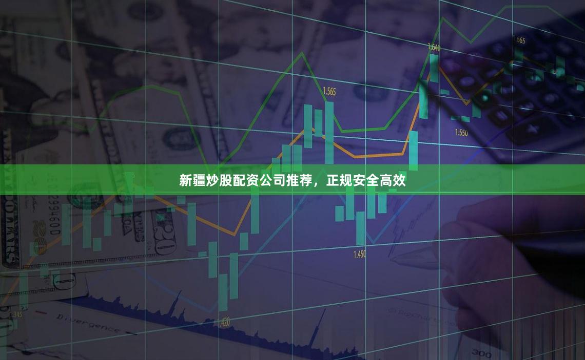 新疆炒股配资公司推荐，正规安全高效