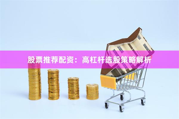 股票推荐配资:高杠杆选股策略解析