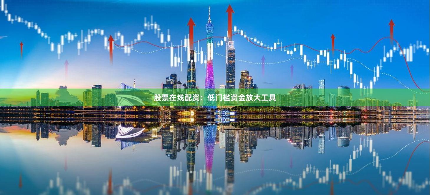 股票在线配资：低门槛资金放大工具