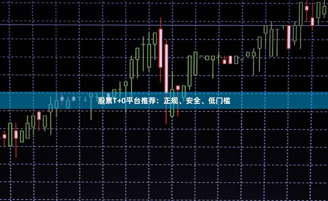 股票T+0平台推荐：正规、安全、低门槛