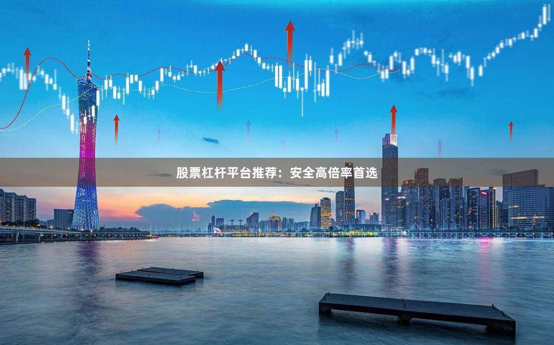 股票杠杆平台推荐：安全高倍率首选