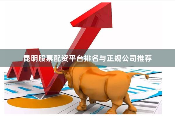 昆明股票配资平台排名与正规公司推荐