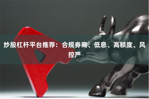炒股杠杆平台推荐:合规券商、低息、高额度、风控严