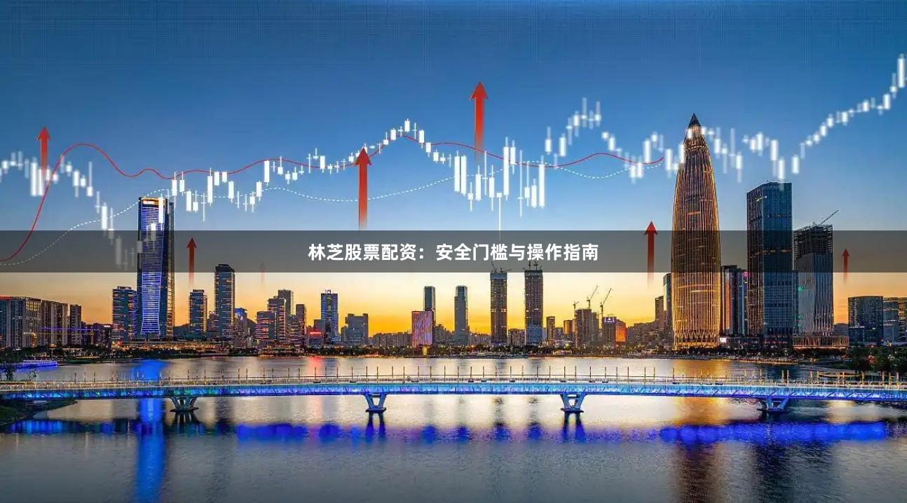 林芝股票配资：安全门槛与操作指南