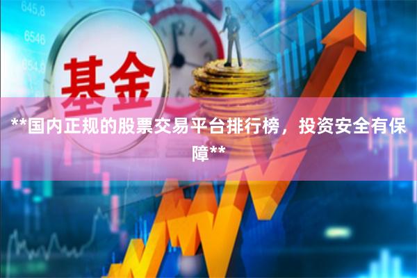 **国内正规的股票交易平台排行榜，投资安全有保障**