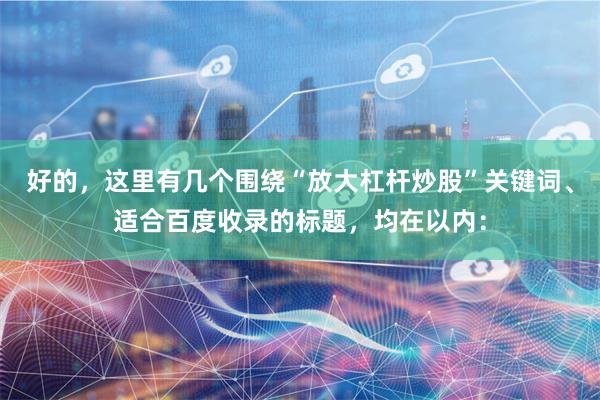 好的,这里有几个围绕“放大杠杆炒股”关键词、适合百度收录的标题,均在以内: