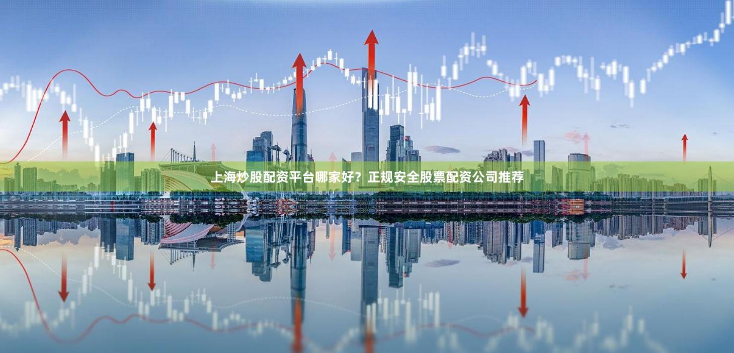 上海炒股配资平台哪家好？正规安全股票配资公司推荐