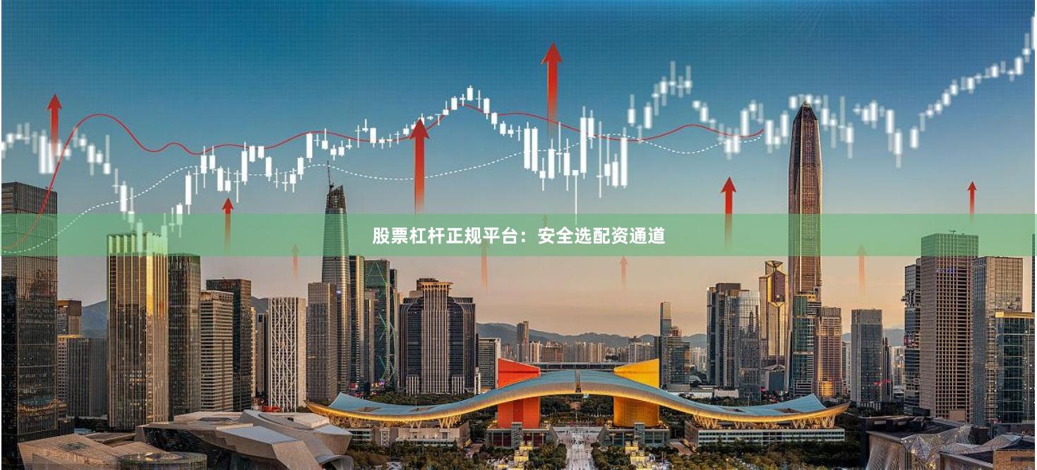 股票杠杆正规平台：安全选配资通道