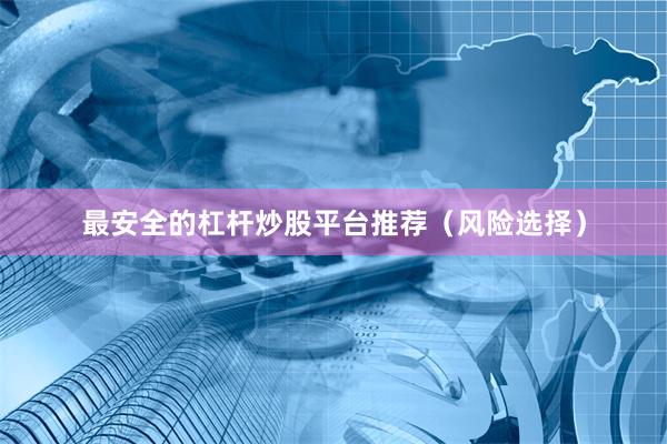 最安全的杠杆炒股平台推荐（风险选择）