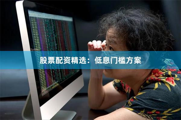 股票配资精选：低息门槛方案