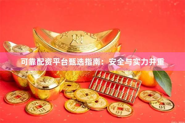 可靠配资平台甄选指南：安全与实力并重