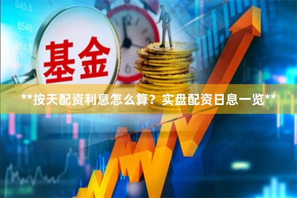 **按天配资利息怎么算?实盘配资日息一览**