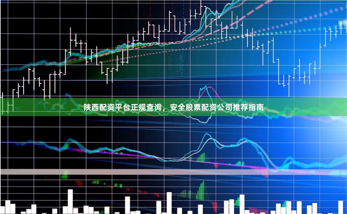 陕西配资平台正规查询，安全股票配资公司推荐指南