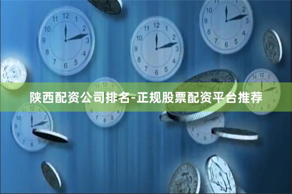 陕西配资公司排名-正规股票配资平台推荐