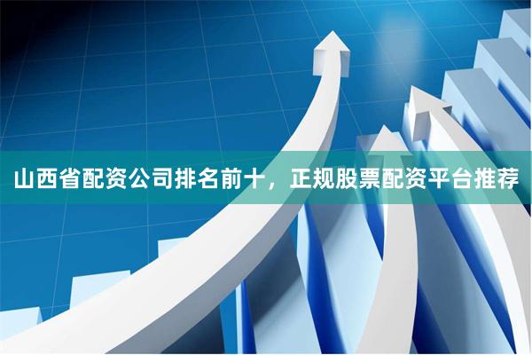 山西省配资公司排名前十，正规股票配资平台推荐