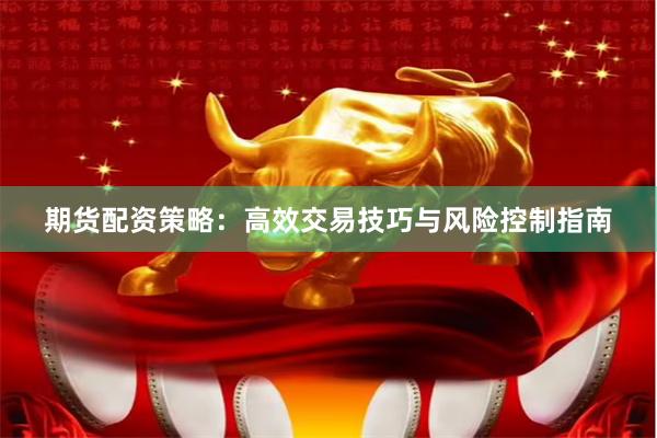 期货配资策略：高效交易技巧与风险控制指南