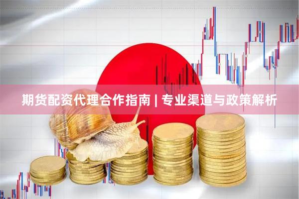期货配资代理合作指南 | 专业渠道与政策解析