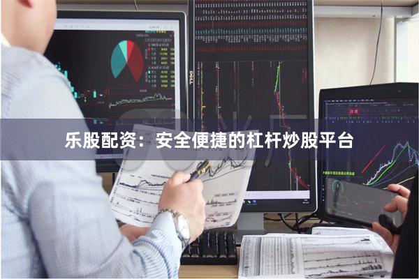 乐股配资:安全便捷的杠杆炒股平台
