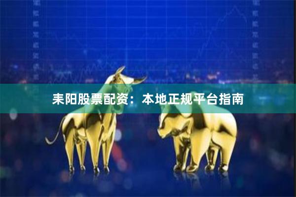 耒阳股票配资:本地正规平台指南
