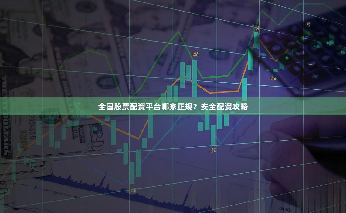 全国股票配资平台哪家正规？安全配资攻略