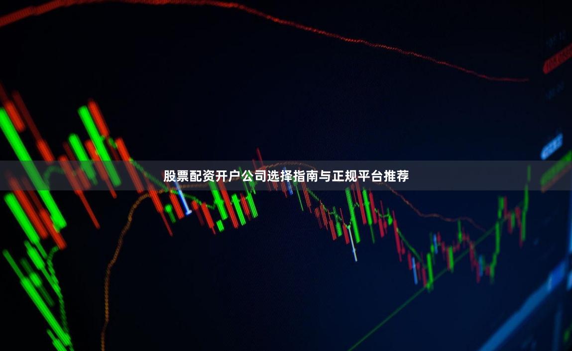 股票配资开户公司选择指南与正规平台推荐